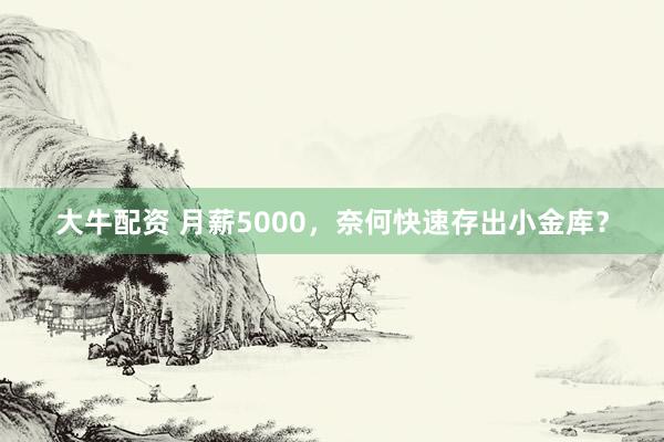 大牛配资 月薪5000，奈何快速存出小金库？