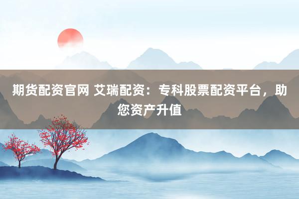 期货配资官网 艾瑞配资：专科股票配资平台，助您资产升值