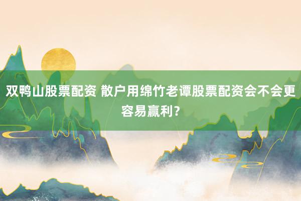 双鸭山股票配资 散户用绵竹老谭股票配资会不会更容易赢利？