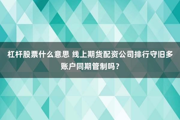 杠杆股票什么意思 线上期货配资公司排行守旧多账户同期管制吗？