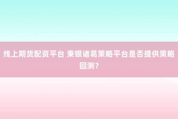 线上期货配资平台 秉银诸葛策略平台是否提供策略回测？