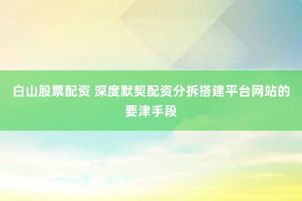 白山股票配资 深度默契配资分拆搭建平台网站的要津手段