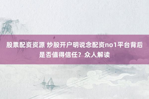 股票配资资源 炒股开户明说念配资no1平台背后是否值得信任？众人解读