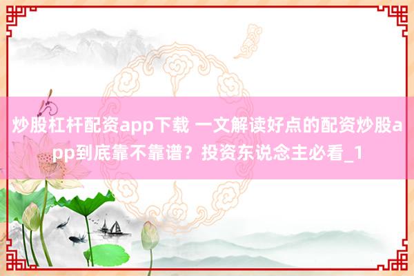 炒股杠杆配资app下载 一文解读好点的配资炒股app到底靠不靠谱？投资东说念主必看_1