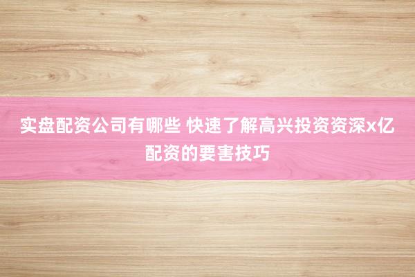 实盘配资公司有哪些 快速了解高兴投资资深x亿配资的要害技巧
