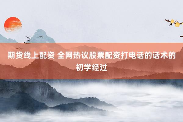 期货线上配资 全网热议股票配资打电话的话术的初学经过