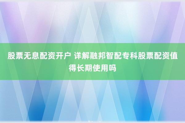 股票无息配资开户 详解融邦智配专科股票配资值得长期使用吗