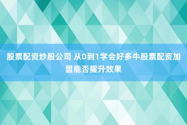 股票配资炒股公司 从0到1学会好多牛股票配资加盟能否擢升效果
