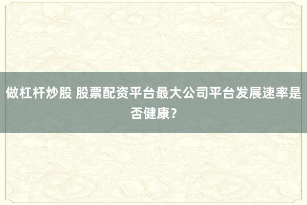 做杠杆炒股 股票配资平台最大公司平台发展速率是否健康？