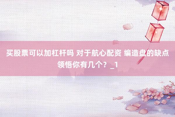 买股票可以加杠杆吗 对于航心配资 编造盘的缺点领悟你有几个？_1