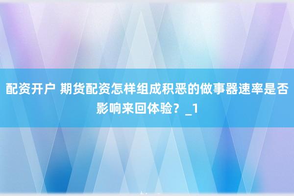 配资开户 期货配资怎样组成积恶的做事器速率是否影响来回体验？_1