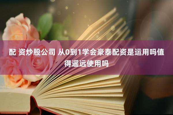 配 资炒股公司 从0到1学会豪泰配资是运用吗值得遥远使用吗