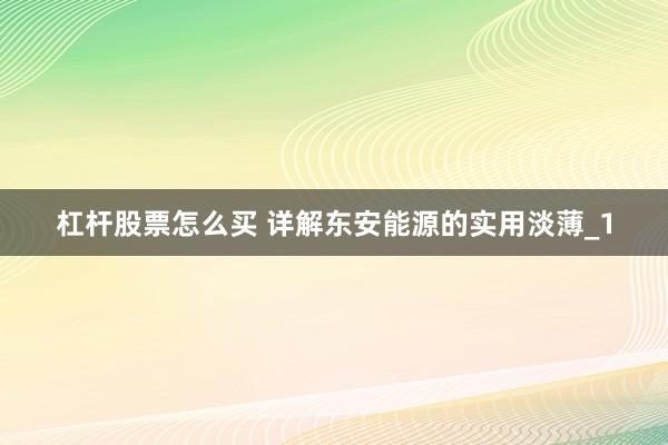 杠杆股票怎么买 详解东安能源的实用淡薄_1