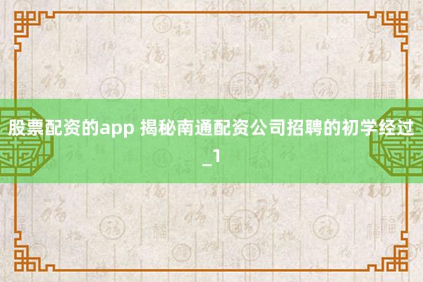 股票配资的app 揭秘南通配资公司招聘的初学经过_1