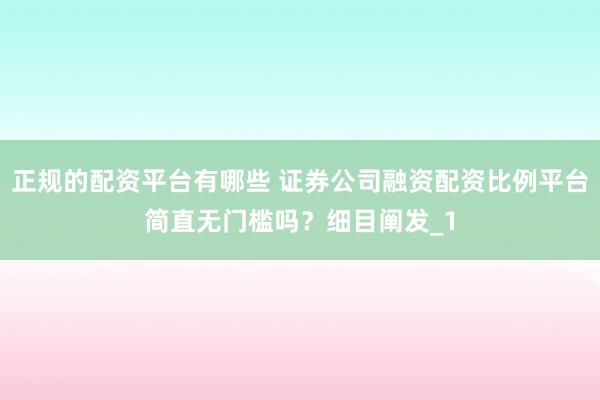 正规的配资平台有哪些 证券公司融资配资比例平台简直无门槛吗？细目阐发_1