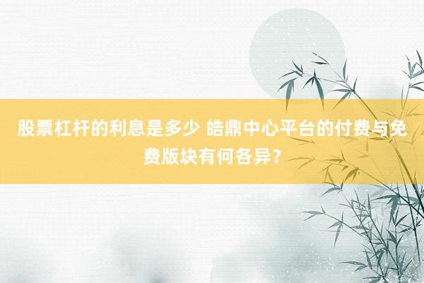 股票杠杆的利息是多少 皓鼎中心平台的付费与免费版块有何各异？