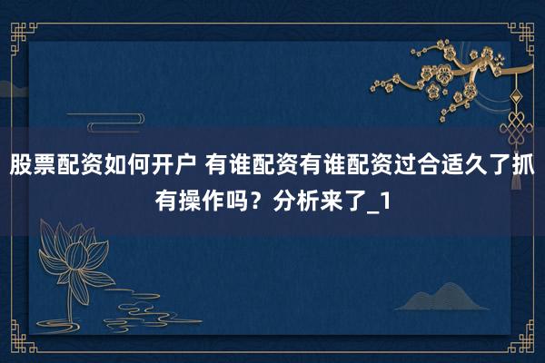 股票配资如何开户 有谁配资有谁配资过合适久了抓有操作吗？分析来了_1