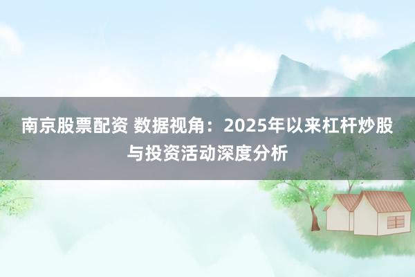 南京股票配资 数据视角：2025年以来杠杆炒股与投资活动深度分析