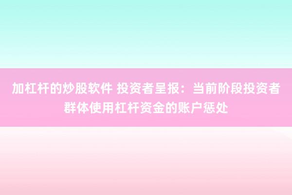 加杠杆的炒股软件 投资者呈报：当前阶段投资者群体使用杠杆资金的账户惩处